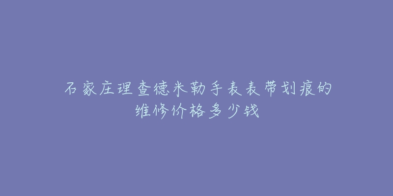 石家庄理查德米勒手表表带划痕的维修价格多少钱