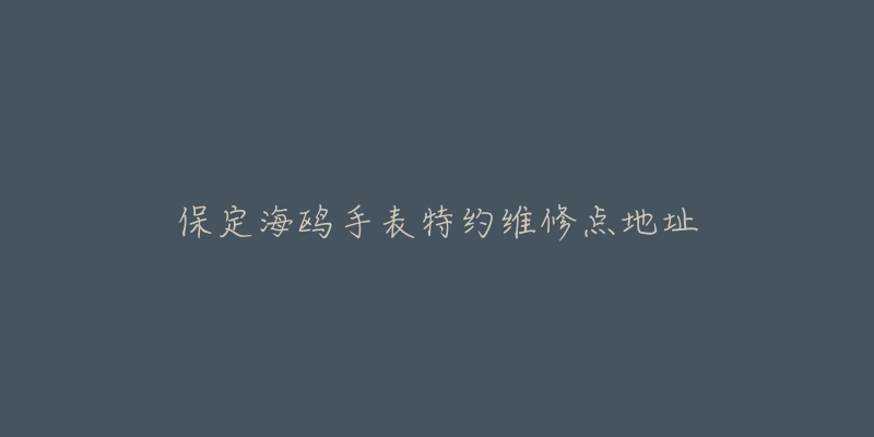 保定海鸥手表特约维修点地址-名表号 保定海鸥手表特约维修点地址
