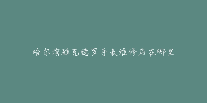 哈尔滨雅克德罗手表维修店在哪里-名表号 哈尔滨雅克德罗手表维修店在哪里