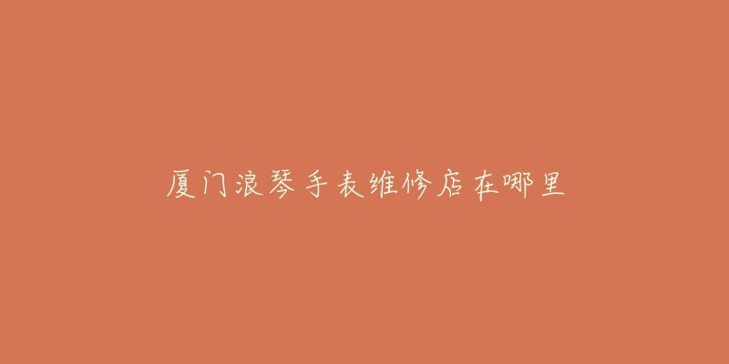 厦门浪琴手表维修店在哪里