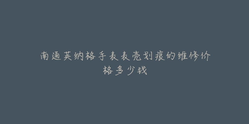 南通英纳格手表表壳划痕的维修价格多少钱-名表号 南通英纳格手表表壳划痕的维修价格多少钱