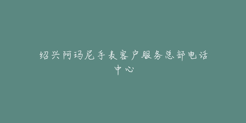 绍兴阿玛尼手表客户服务总部电话中心-名表号 绍兴阿玛尼手表客户服务总部电话中心