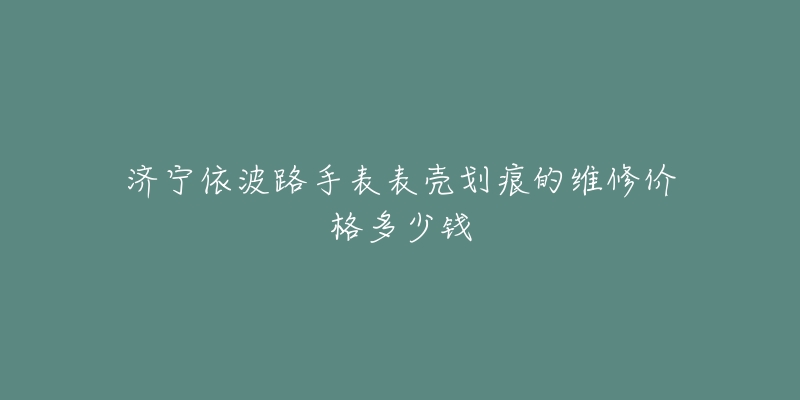 济宁依波路手表表壳划痕的维修价格多少钱-名表号 济宁依波路手表表壳划痕的维修价格多少钱