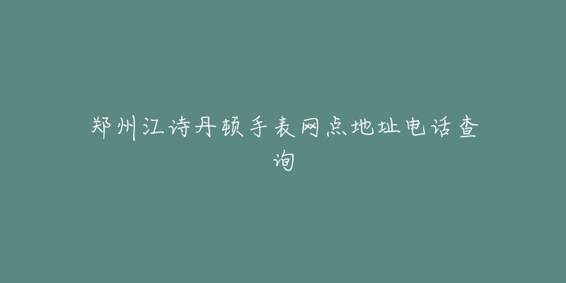 郑州江诗丹顿手表网点地址电话查询-名表号 郑州江诗丹顿手表网点地址电话查询