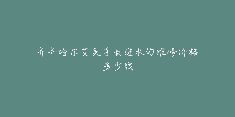 齐齐哈尔艾美手表进水的维修价格多少钱-名表号 齐齐哈尔艾美手表进水的维修价格多少钱