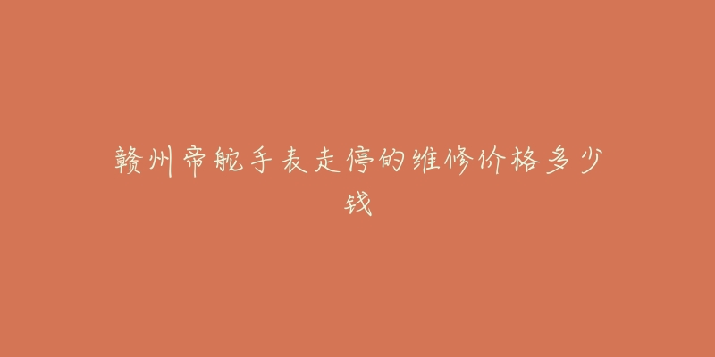 赣州帝舵手表走停的维修价格多少钱-名表号 赣州帝舵手表走停的维修价格多少钱