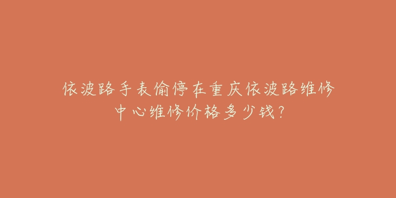 依波路手表偷停在重庆依波路维修中心维修价格多少钱?-名表号 依波路手表偷停在重庆依波路维修中心维修价格多少钱?