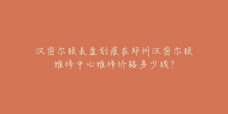 汉密尔顿表盘划痕在郑州汉密尔顿维修中心维修价格多少钱?-名表号 汉密尔顿表盘划痕在郑州汉密尔顿维修中心维修价格多少钱?