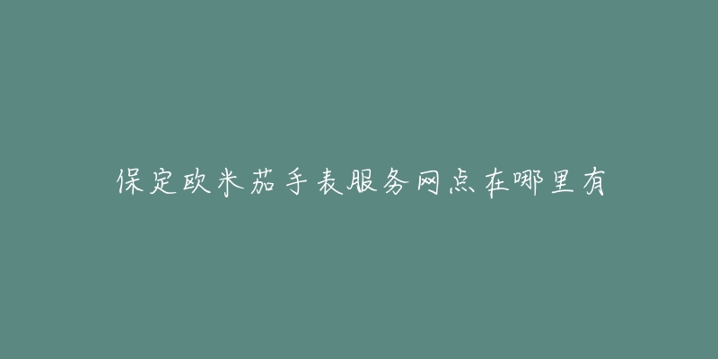 保定欧米茄手表服务网点在哪里有