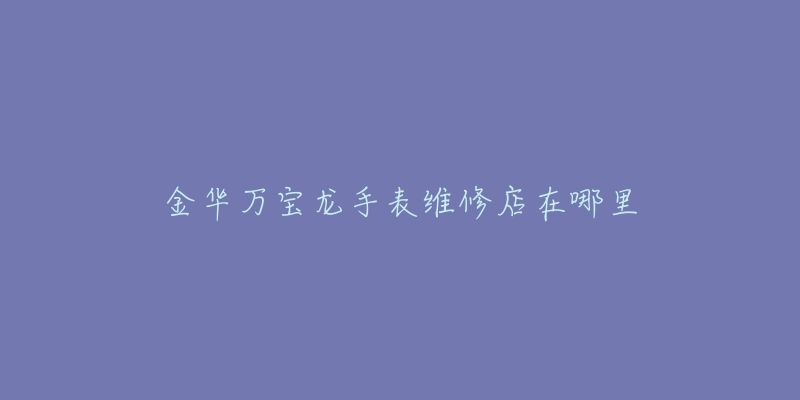 金华万宝龙手表维修店在哪里
