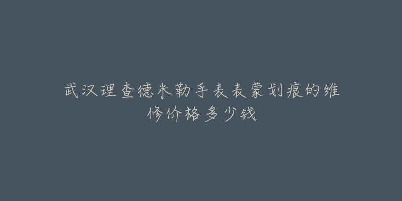 武汉理查德米勒手表表蒙划痕的维修价格多少钱