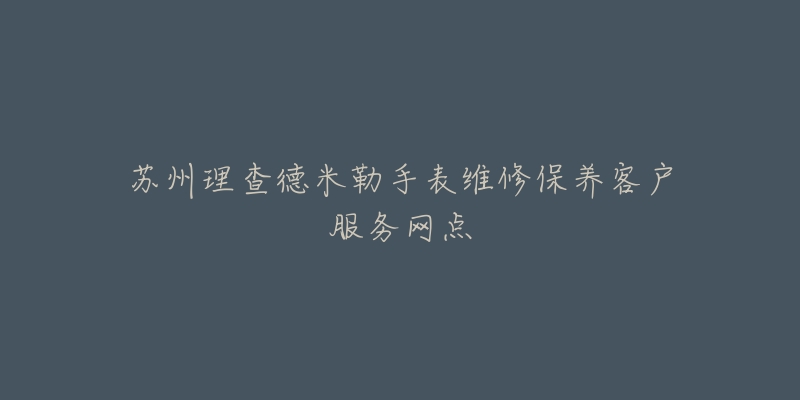 苏州理查德米勒手表维修保养客户服务网点