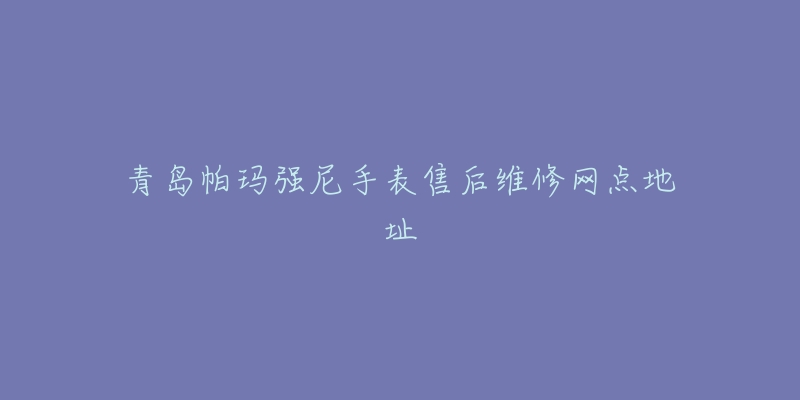 青岛帕玛强尼手表售后维修网点地址