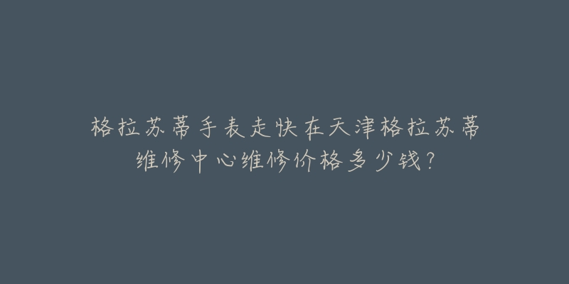 格拉苏蒂手表走快在天津格拉苏蒂维修中心维修价格多少钱？