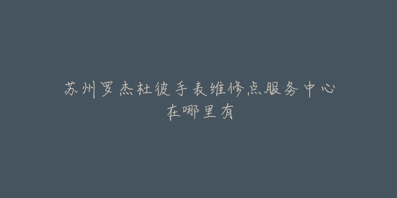 苏州罗杰杜彼手表维修点服务中心在哪里有