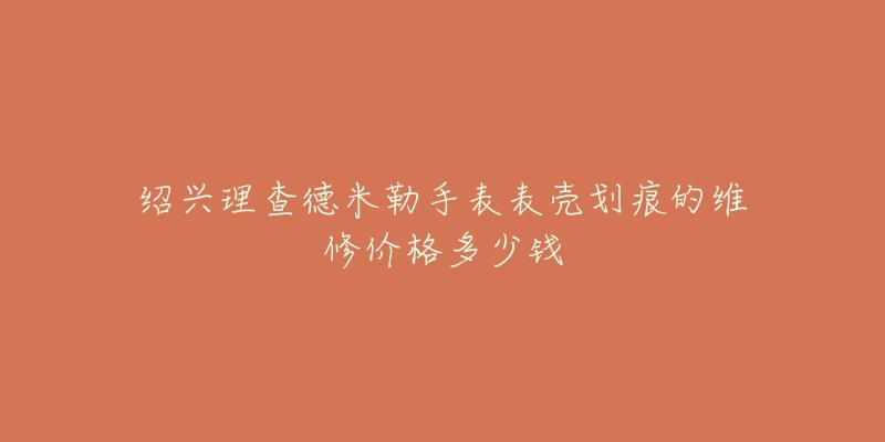 绍兴理查德米勒手表表壳划痕的维修价格多少钱-名表号 绍兴理查德米勒手表表壳划痕的维修价格多少钱