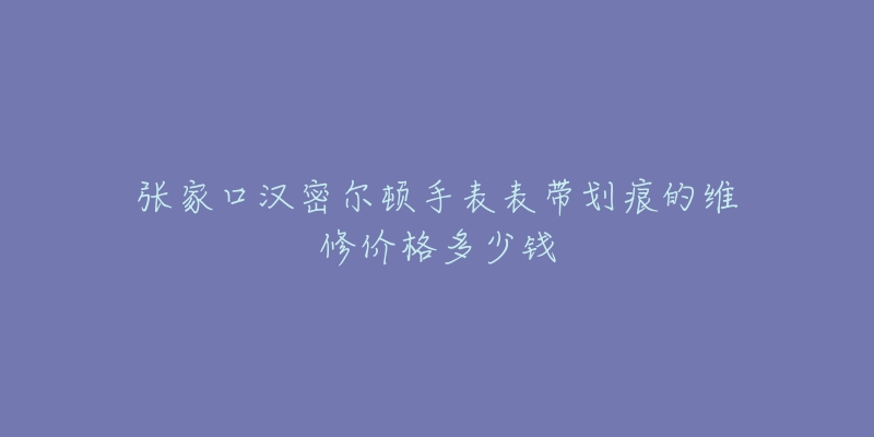张家口汉密尔顿手表表带划痕的维修价格多少钱-名表号 张家口汉密尔顿手表表带划痕的维修价格多少钱