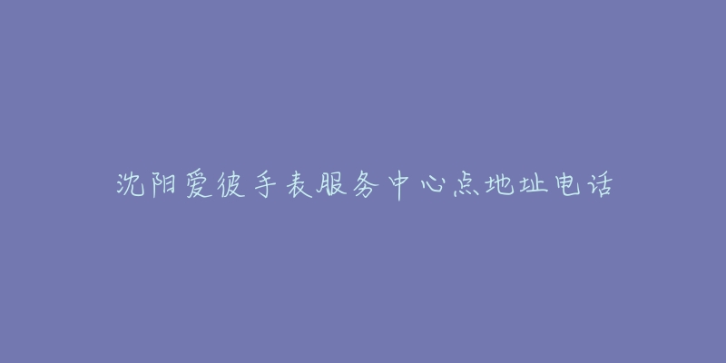沈阳爱彼手表服务中心点地址电话-名表号 沈阳爱彼手表服务中心点地址电话