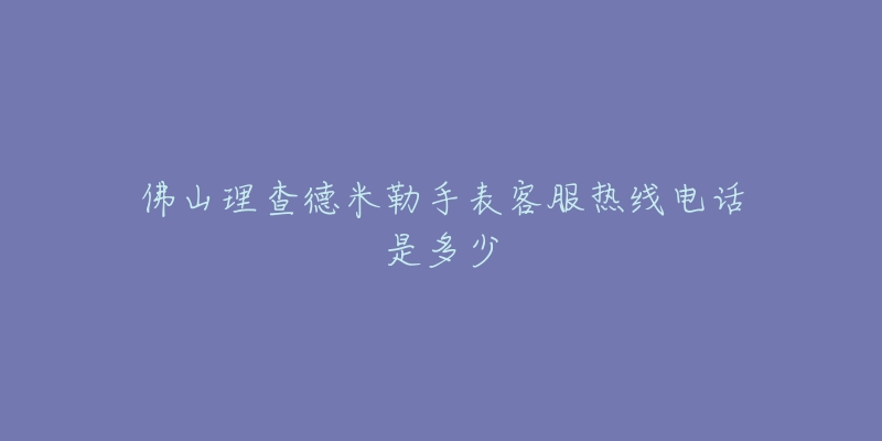 佛山理查德米勒手表客服热线电话是多少-名表号 佛山理查德米勒手表客服热线电话是多少