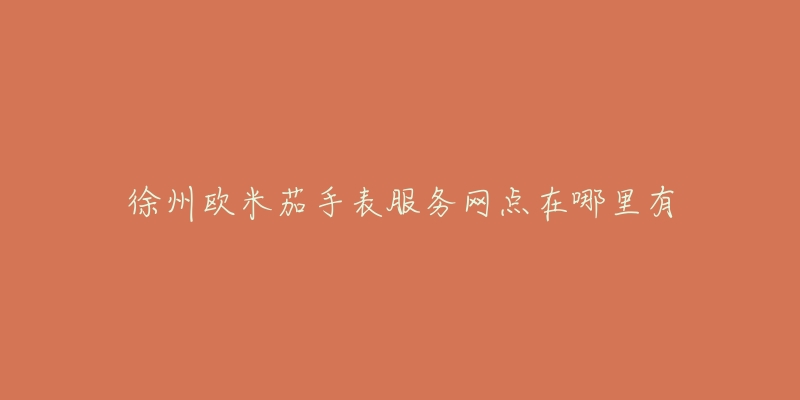 徐州欧米茄手表服务网点在哪里有