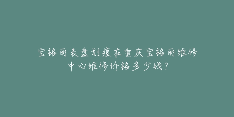 宝格丽表盘划痕在重庆宝格丽维修中心维修价格多少钱?-名表号 宝格丽表盘划痕在重庆宝格丽维修中心维修价格多少钱?