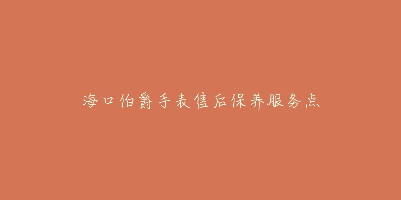 海口伯爵手表售后保养服务点