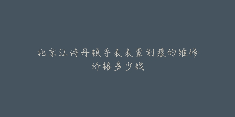 北京江诗丹顿手表表蒙划痕的维修价格多少钱