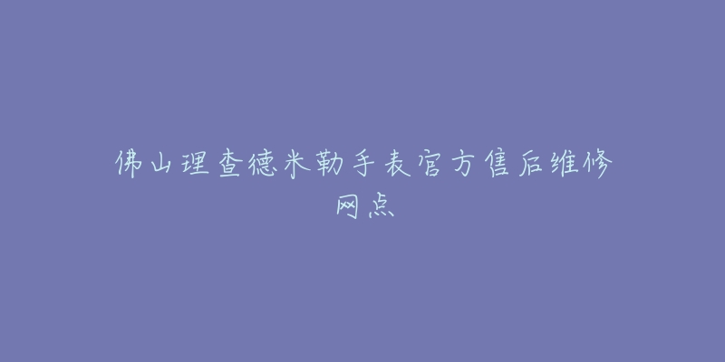 佛山理查德米勒手表官方售后维修网点