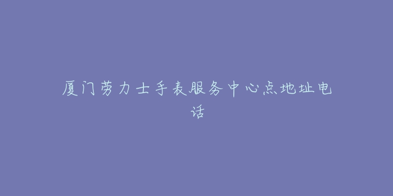 厦门劳力士手表服务中心点地址电话