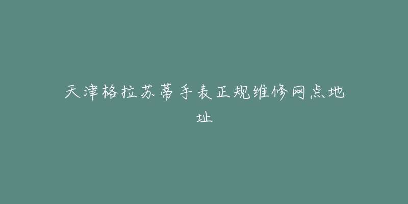 天津格拉苏蒂手表正规维修网点地址