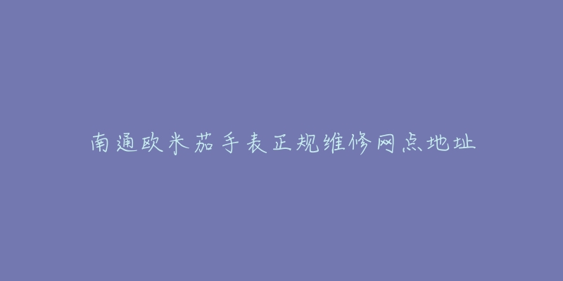 南通欧米茄手表正规维修网点地址