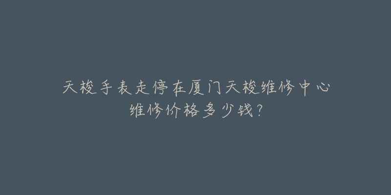 天梭手表走停在厦门天梭维修中心维修价格多少钱？