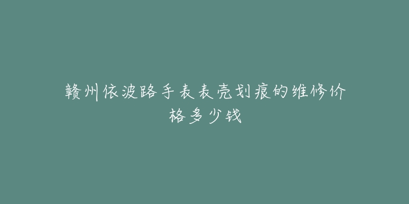 赣州依波路手表表壳划痕的维修价格多少钱