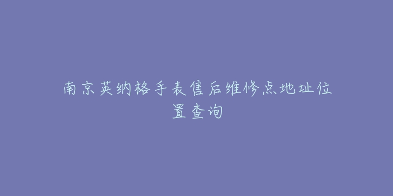 南京英纳格手表售后维修点地址位置查询-名表号 南京英纳格手表售后维修点地址位置查询