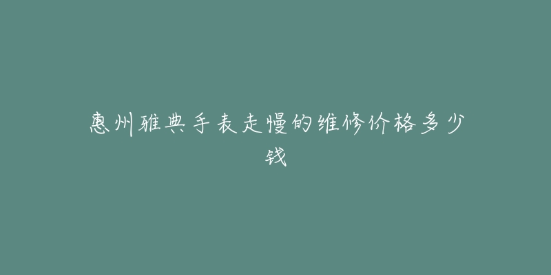 惠州雅典手表走慢的维修价格多少钱-名表号 惠州雅典手表走慢的维修价格多少钱