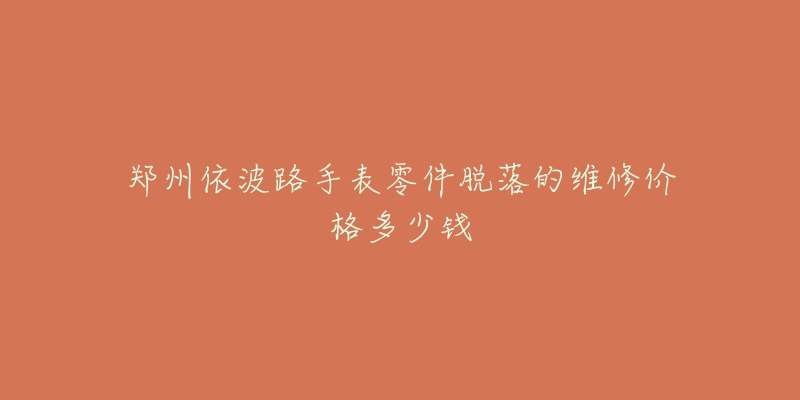 郑州依波路手表零件脱落的维修价格多少钱-名表号 郑州依波路手表零件脱落的维修价格多少钱