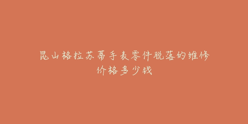 昆山格拉苏蒂手表零件脱落的维修价格多少钱-名表号 昆山格拉苏蒂手表零件脱落的维修价格多少钱