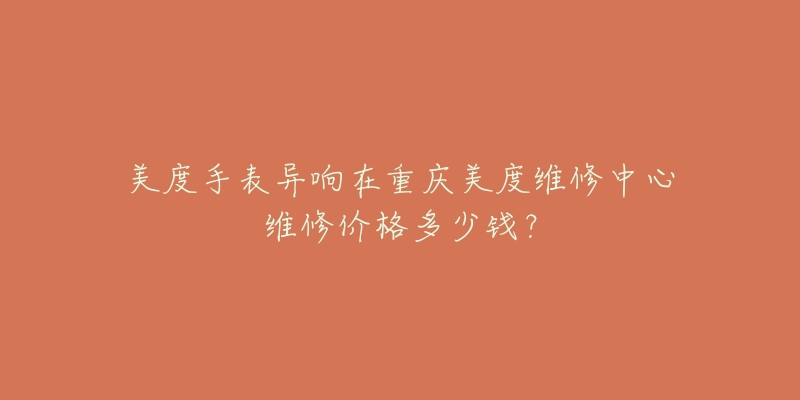 美度手表异响在重庆美度维修中心维修价格多少钱?-名表号 美度手表异响在重庆美度维修中心维修价格多少钱?