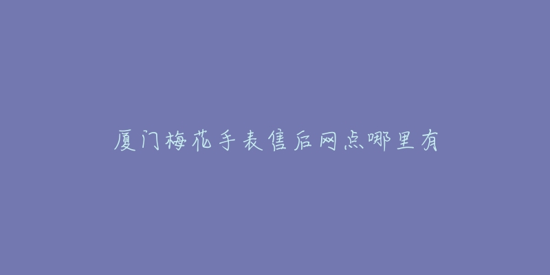 厦门梅花手表售后网点哪里有-名表号 厦门梅花手表售后网点哪里有