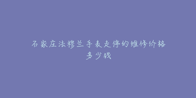 石家庄法穆兰手表走停的维修价格多少钱-名表号 石家庄法穆兰手表走停的维修价格多少钱