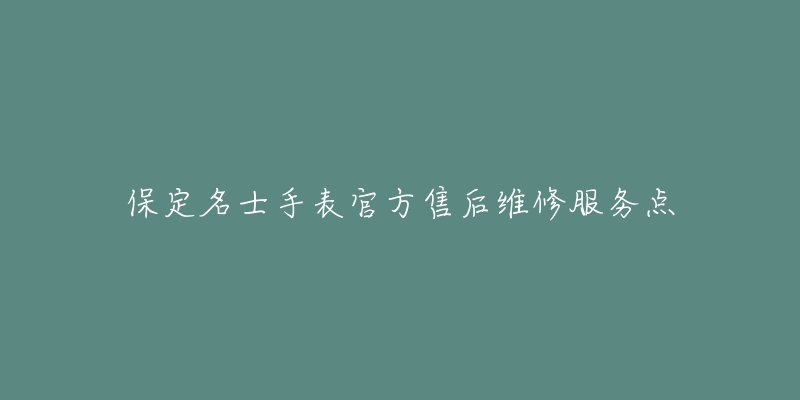 保定名士手表官方售后维修服务点-名表号 保定名士手表官方售后维修服务点