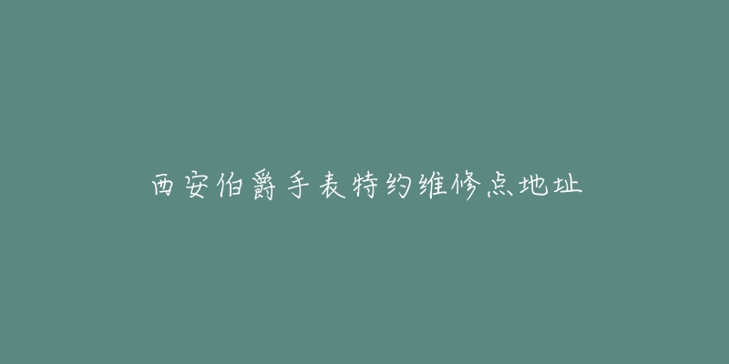 西安伯爵手表特约维修点地址-名表号 西安伯爵手表特约维修点地址