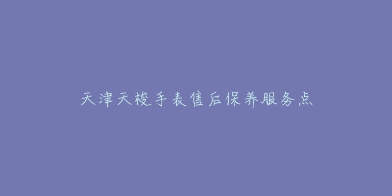 天津天梭手表售后保养服务点-名表号 天津天梭手表售后保养服务点