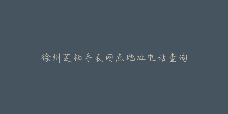 徐州芝柏手表网点地址电话查询-名表号 徐州芝柏手表网点地址电话查询