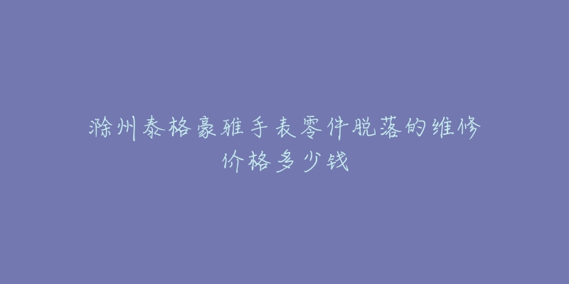 滁州泰格豪雅手表零件脱落的维修价格多少钱-名表号 滁州泰格豪雅手表零件脱落的维修价格多少钱