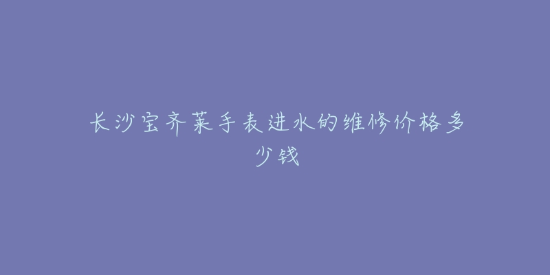 长沙宝齐莱手表进水的维修价格多少钱-名表号 长沙宝齐莱手表进水的维修价格多少钱