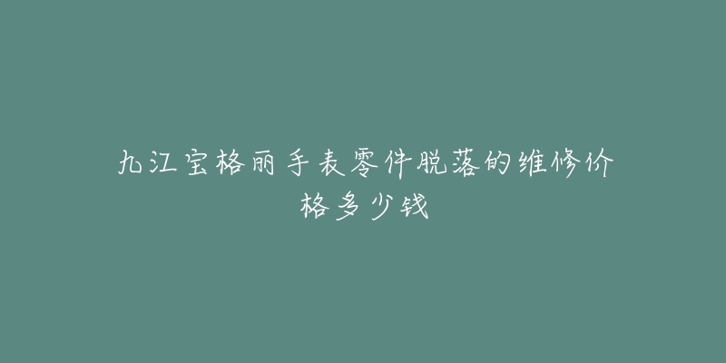 九江宝格丽手表零件脱落的维修价格多少钱
