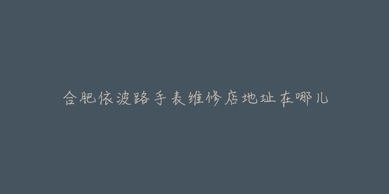 合肥依波路手表维修店地址在哪儿-名表号 合肥依波路手表维修店地址在哪儿