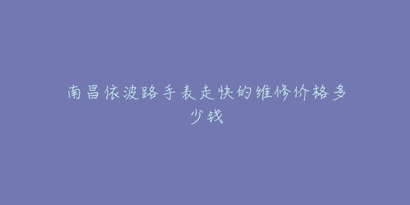 南昌依波路手表走快的维修价格多少钱-名表号 南昌依波路手表走快的维修价格多少钱