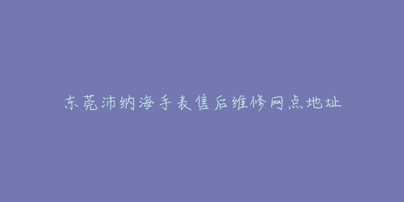 东莞沛纳海手表售后维修网点地址-名表号 东莞沛纳海手表售后维修网点地址